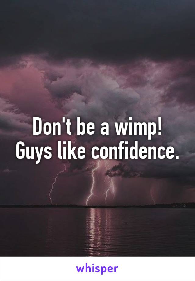 Don't be a wimp! Guys like confidence.