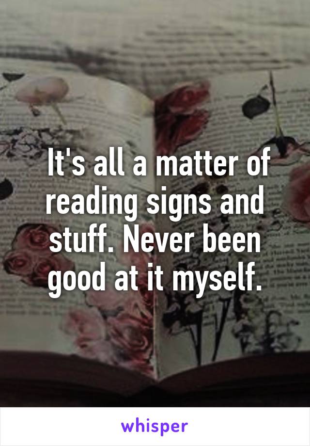  It's all a matter of reading signs and stuff. Never been good at it myself.