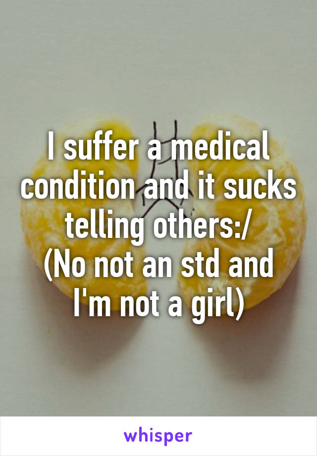 I suffer a medical condition and it sucks telling others:/
(No not an std and I'm not a girl)