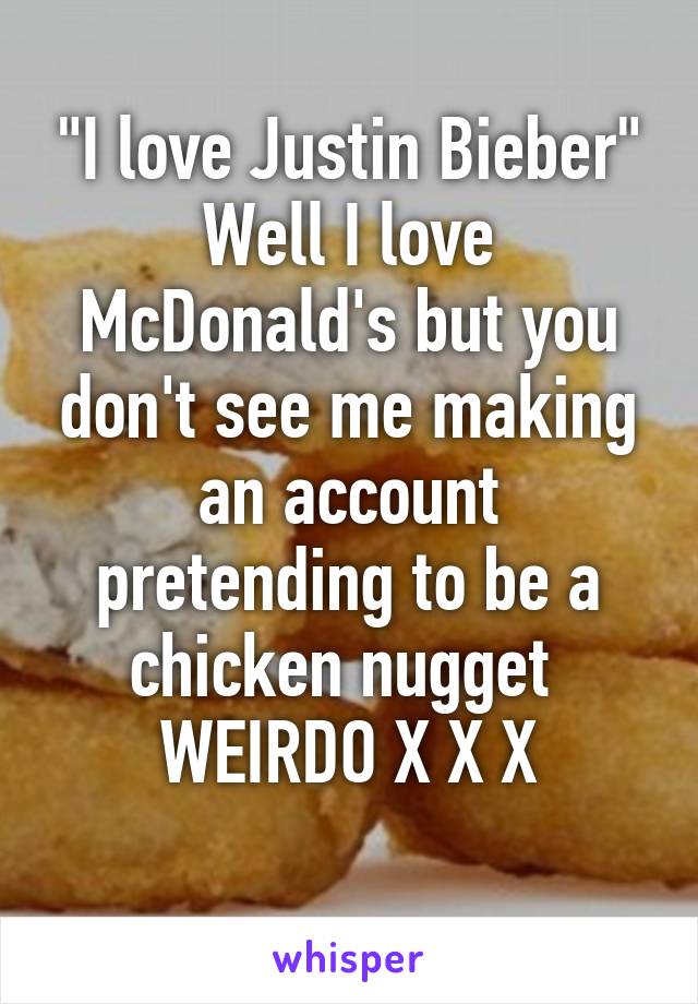 "I love Justin Bieber"
Well I love McDonald's but you don't see me making an account pretending to be a chicken nugget 
WEIRDO X X X
