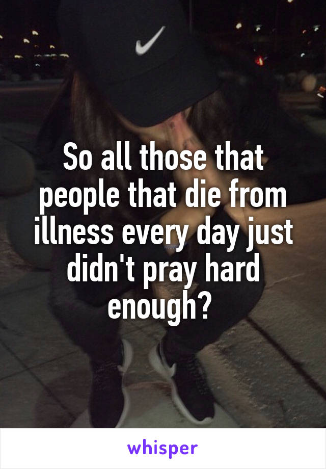 So all those that people that die from illness every day just didn't pray hard enough? 