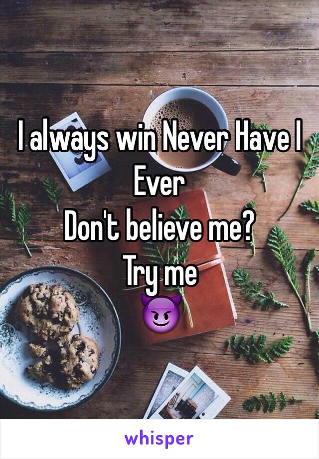 I always win Never Have I Ever
Don't believe me?
Try me
😈