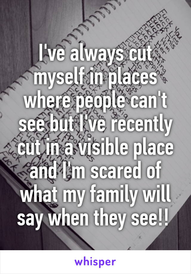 I've always cut myself in places where people can't see but I've recently cut in a visible place and I'm scared of what my family will say when they see!! 