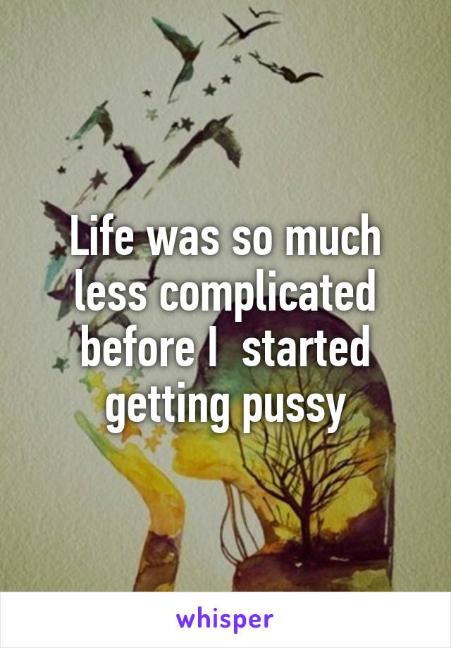 Life was so much less complicated before I  started getting pussy