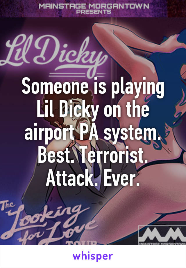 Someone is playing Lil Dicky on the airport PA system. Best. Terrorist. Attack. Ever.