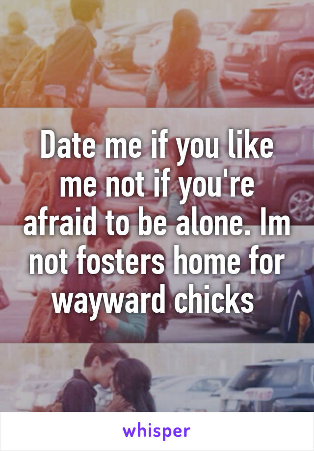 Date me if you like me not if you're afraid to be alone. Im not fosters home for wayward chicks 