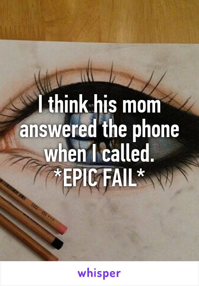 I think his mom answered the phone when I called.
*EPIC FAIL*