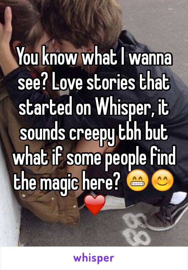 You know what I wanna see? Love stories that started on Whisper, it sounds creepy tbh but what if some people find the magic here? 😁😊❤️