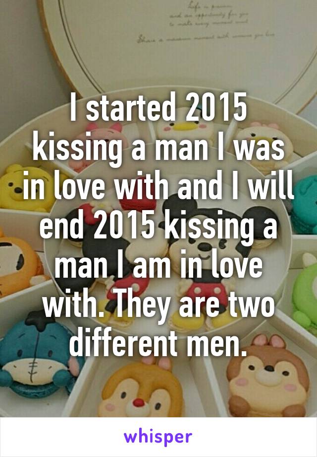 I started 2015 kissing a man I was in love with and I will end 2015 kissing a man I am in love with. They are two different men.