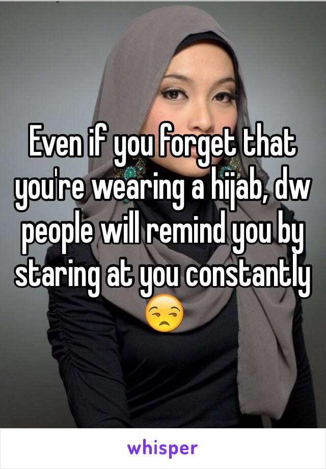 Even if you forget that you're wearing a hijab, dw people will remind you by staring at you constantly 😒