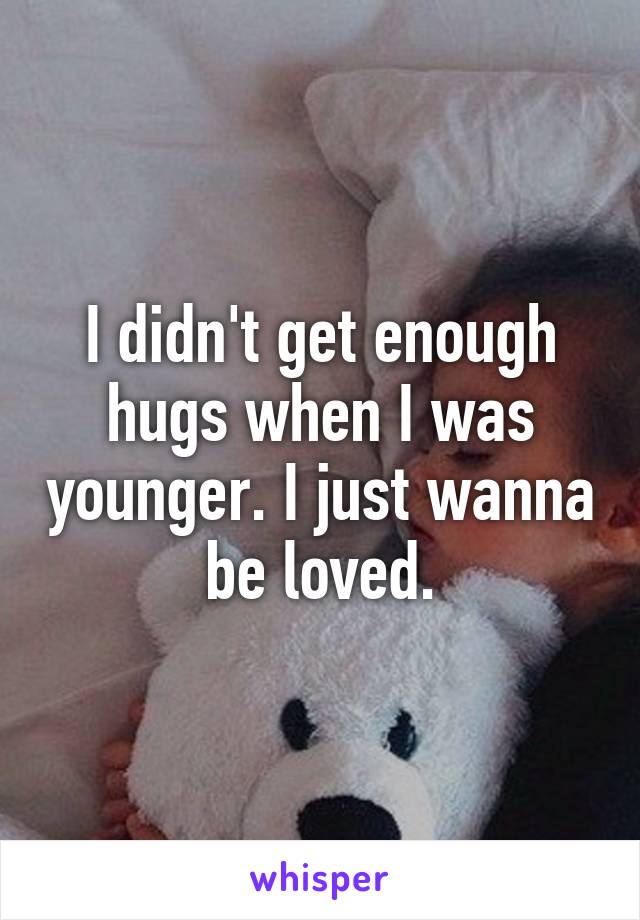 I didn't get enough hugs when I was younger. I just wanna be loved.