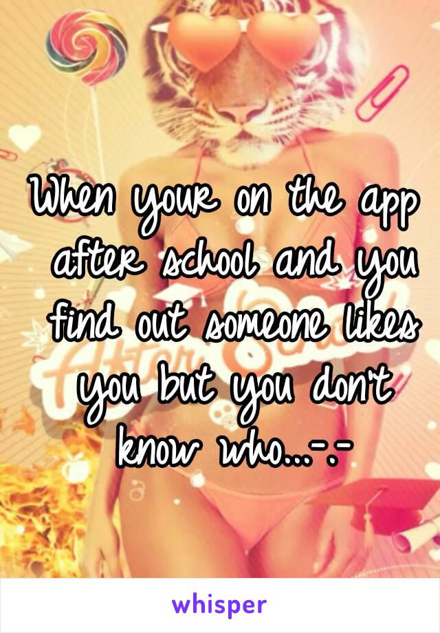 When your on the app after school and you find out someone likes you but you don't know who...-.-