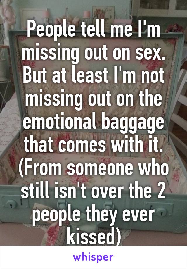 People tell me I'm missing out on sex. But at least I'm not missing out on the emotional baggage that comes with it. (From someone who still isn't over the 2 people they ever kissed)