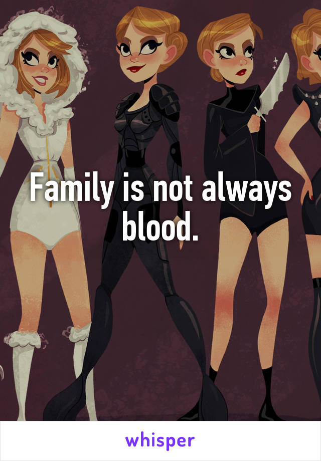 Family is not always blood.
