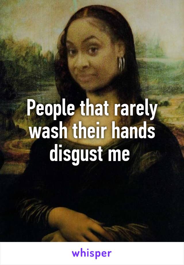 People that rarely wash their hands disgust me 