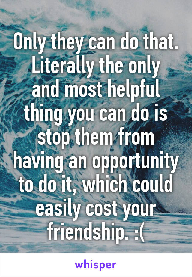 Only they can do that.
Literally the only and most helpful thing you can do is stop them from having an opportunity to do it, which could easily cost your friendship. :(