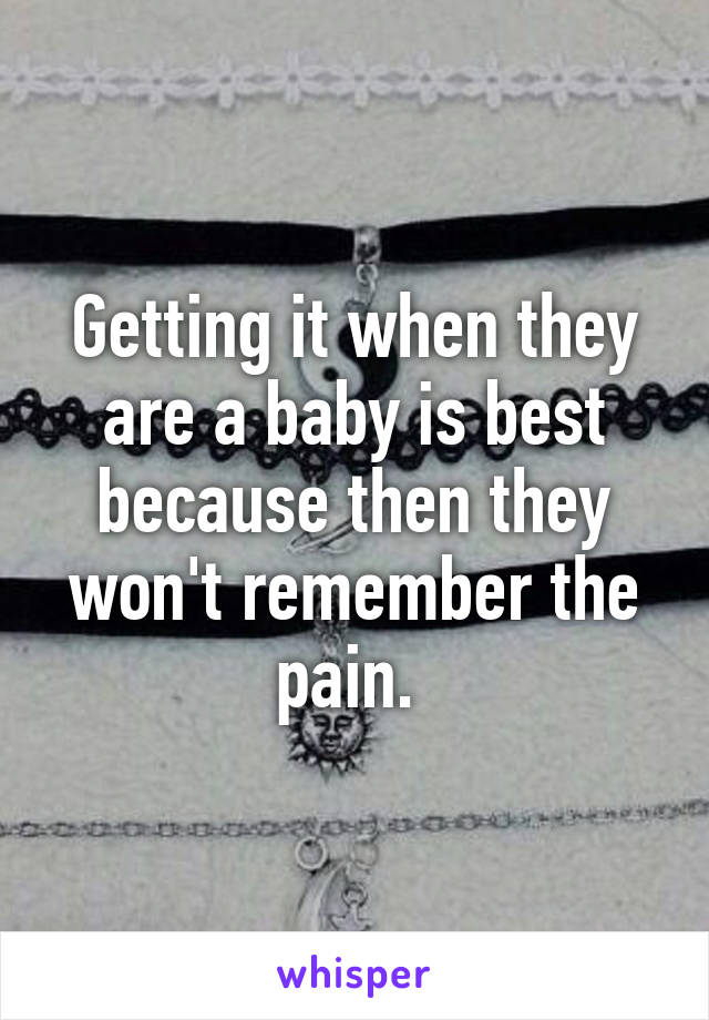 Getting it when they are a baby is best because then they won't remember the pain. 