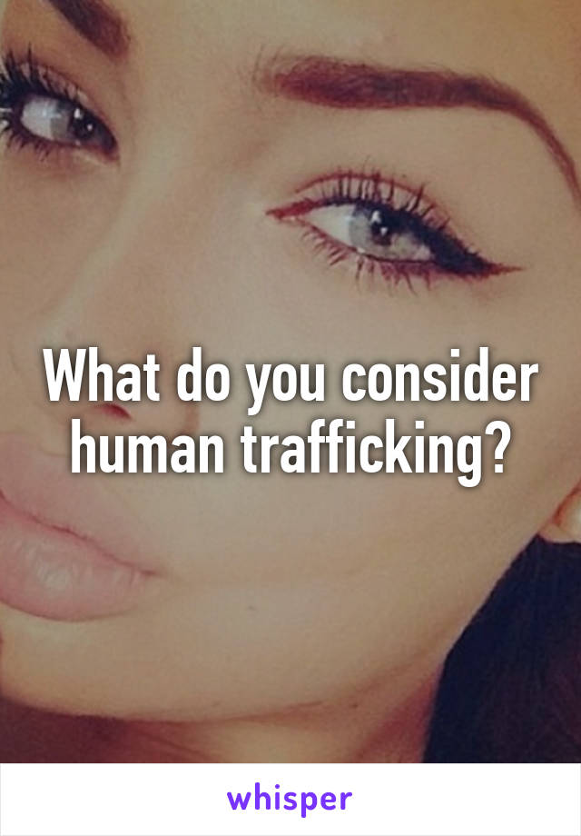 What do you consider human trafficking?