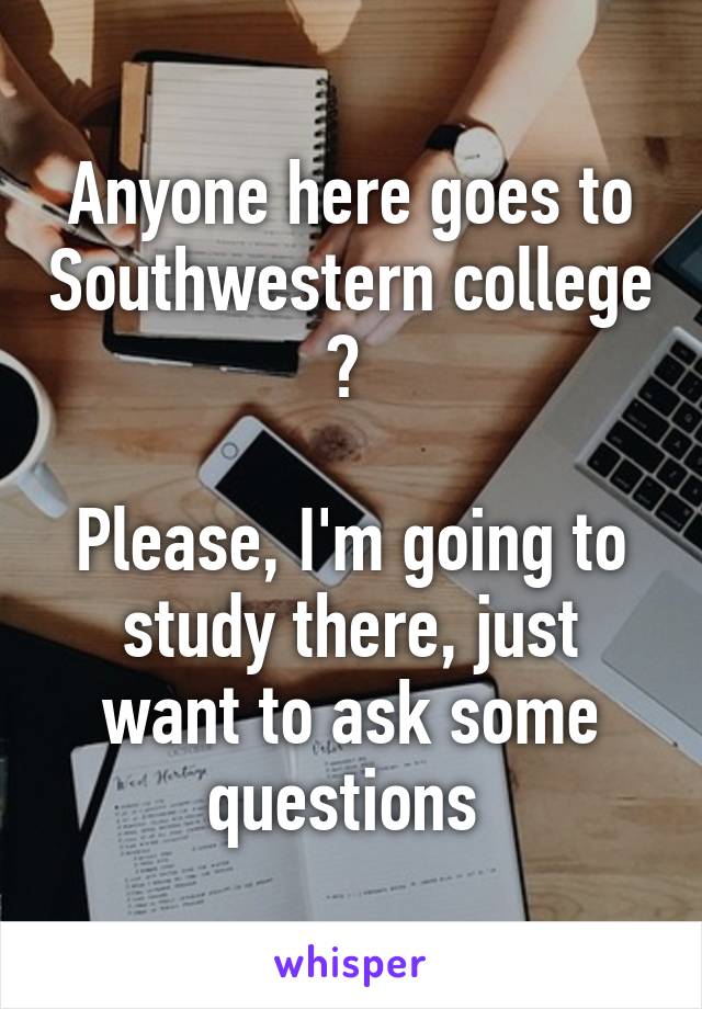 Anyone here goes to Southwestern college ? 

Please, I'm going to study there, just want to ask some questions 