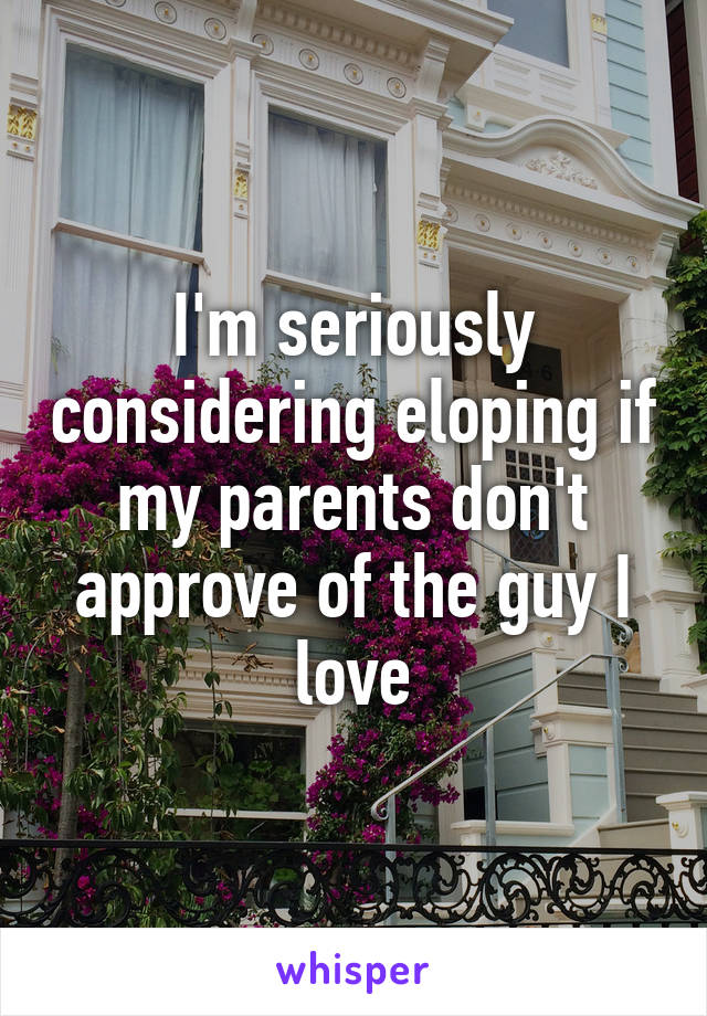 I'm seriously considering eloping if my parents don't approve of the guy I love