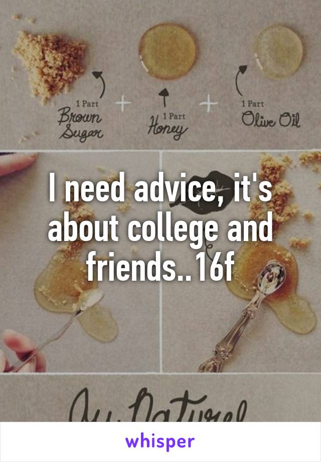 I need advice, it's about college and friends..16f