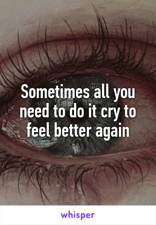 Sometimes all you need to do it cry to feel better again