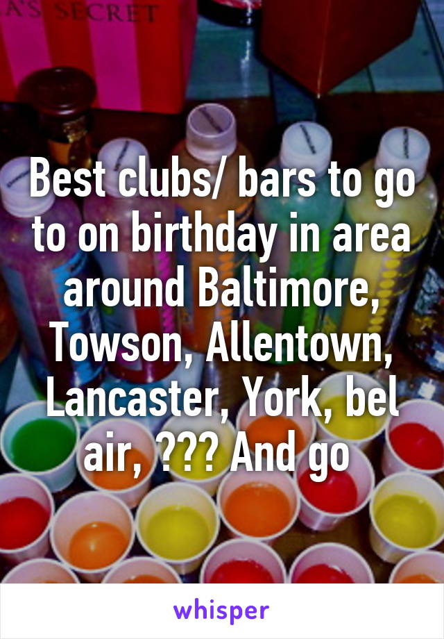 Best clubs/ bars to go to on birthday in area around Baltimore, Towson, Allentown, Lancaster, York, bel air, ??? And go 