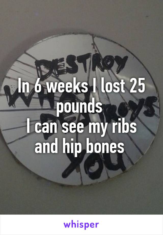 In 6 weeks I lost 25 pounds 
I can see my ribs and hip bones 