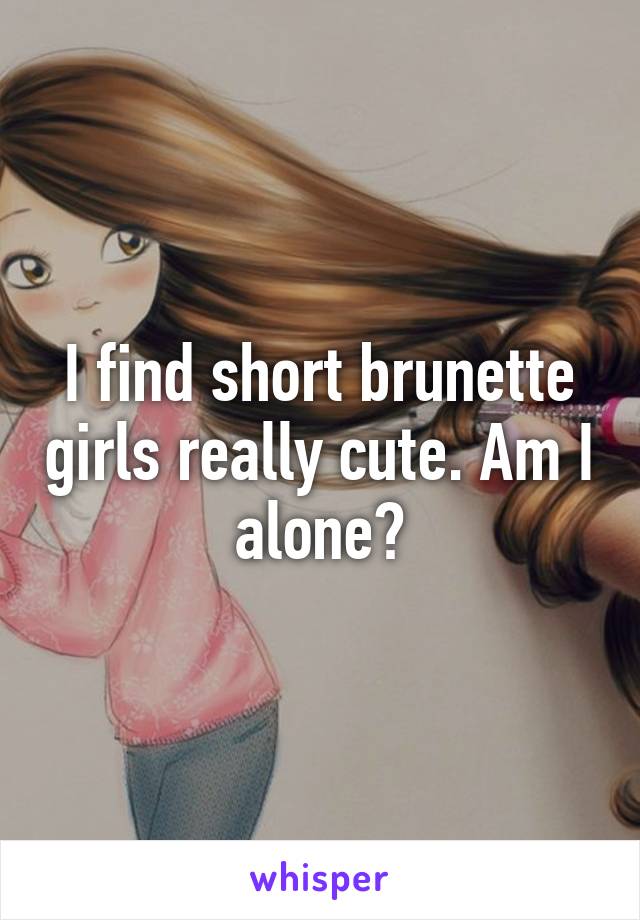 I find short brunette girls really cute. Am I alone?