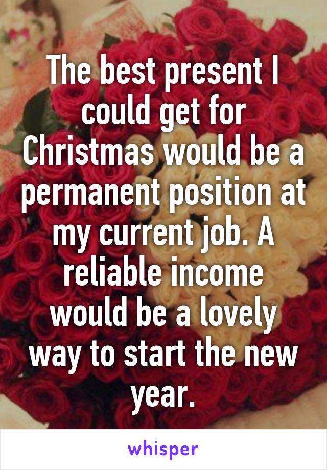 The best present I could get for Christmas would be a permanent position at my current job. A reliable income would be a lovely way to start the new year.