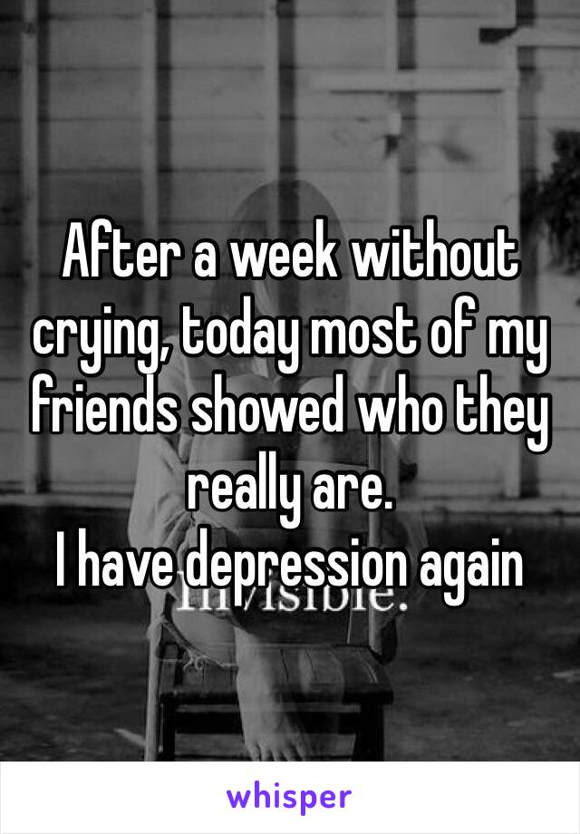 After a week without crying, today most of my friends showed who they really are.
I have depression again