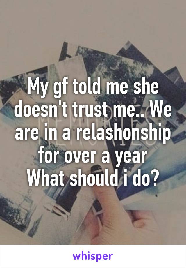 My gf told me she doesn't trust me.. We are in a relashonship for over a year
What should i do?