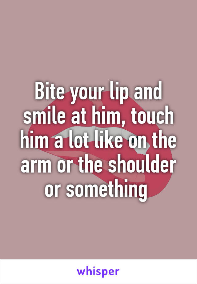 Bite your lip and smile at him, touch him a lot like on the arm or the shoulder or something 