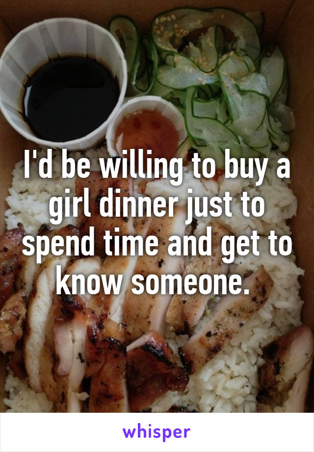 I'd be willing to buy a girl dinner just to spend time and get to know someone. 