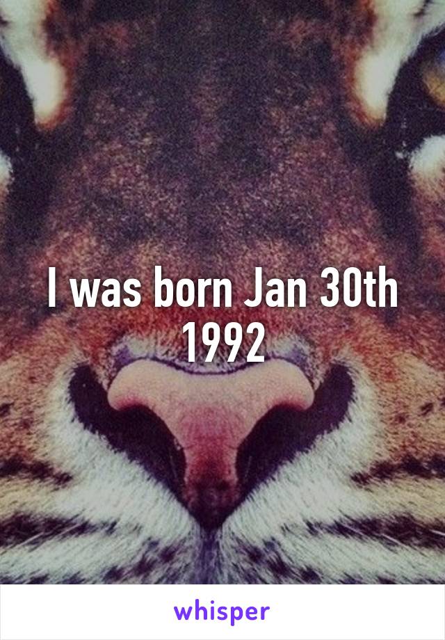 I was born Jan 30th 1992