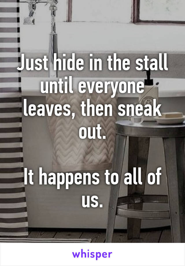 Just hide in the stall until everyone leaves, then sneak out.

It happens to all of us.