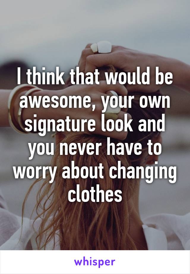 I think that would be awesome, your own signature look and you never have to worry about changing clothes