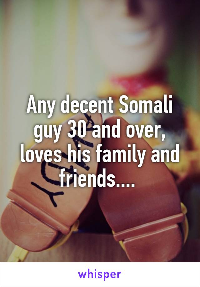 Any decent Somali guy 30 and over, loves his family and friends.... 