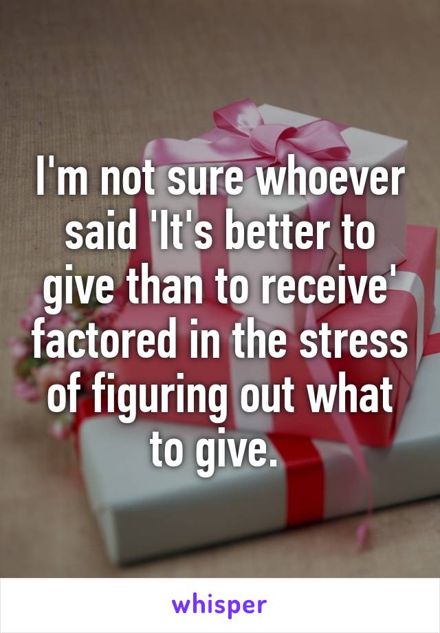 I'm not sure whoever said 'It's better to give than to receive' factored in the stress of figuring out what to give. 