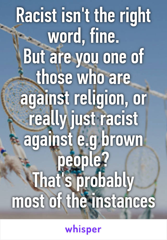 Racist isn't the right word, fine.
But are you one of those who are against religion, or really just racist against e.g brown people?
That's probably most of the instances 