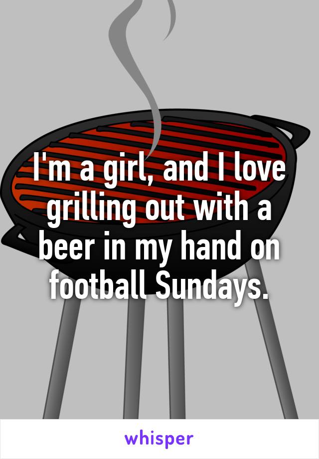 I'm a girl, and I love grilling out with a beer in my hand on football Sundays.