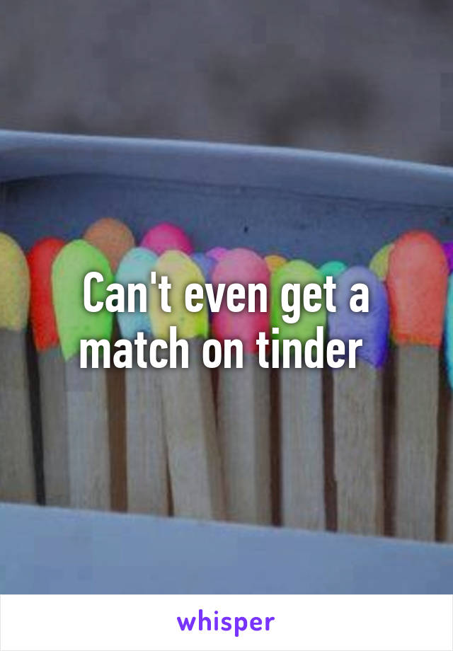 Can't even get a match on tinder 