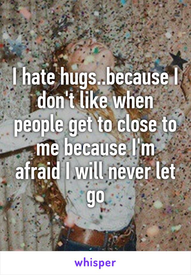 I hate hugs..because I don't like when people get to close to me because I'm afraid I will never let go