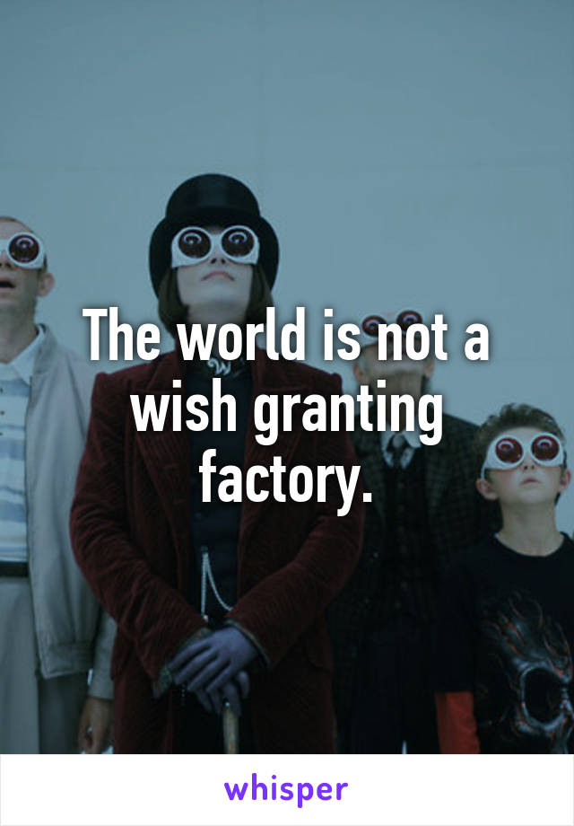 The world is not a wish granting factory.