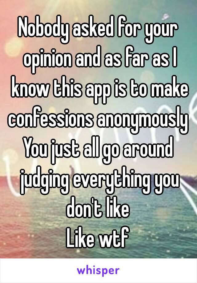 Nobody asked for your opinion and as far as I know this app is to make confessions anonymously 
You just all go around judging everything you don't like 
Like wtf