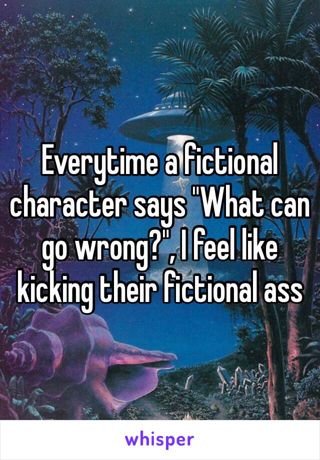 Everytime a fictional character says "What can go wrong?", I feel like kicking their fictional ass