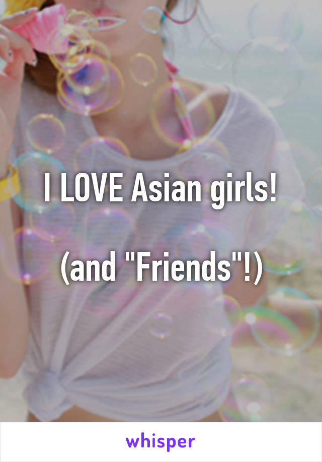 I LOVE Asian girls!

(and "Friends"!)