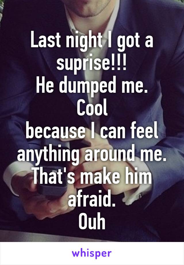 Last night I got a suprise!!!
He dumped me.
Cool
because I can feel anything around me.
That's make him afraid.
Ouh