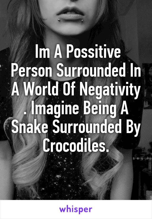  Im A Possitive Person Surrounded In A World Of Negativity . Imagine Being A Snake Surrounded By Crocodiles.
