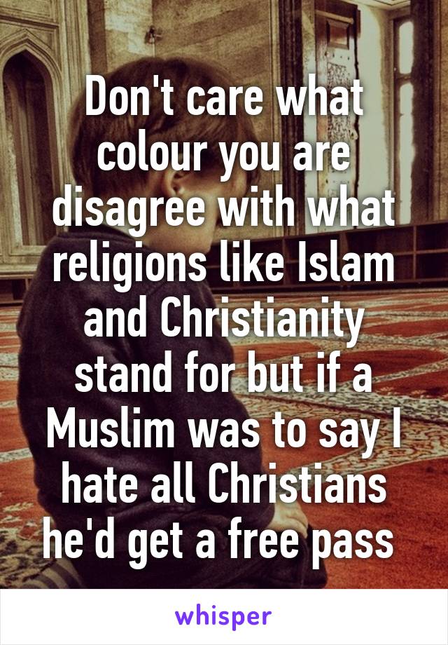 Don't care what colour you are disagree with what religions like Islam and Christianity stand for but if a Muslim was to say I hate all Christians he'd get a free pass 